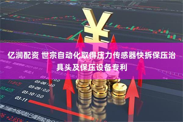 亿润配资 世宗自动化取得压力传感器快拆保压治具头及保压设备专利