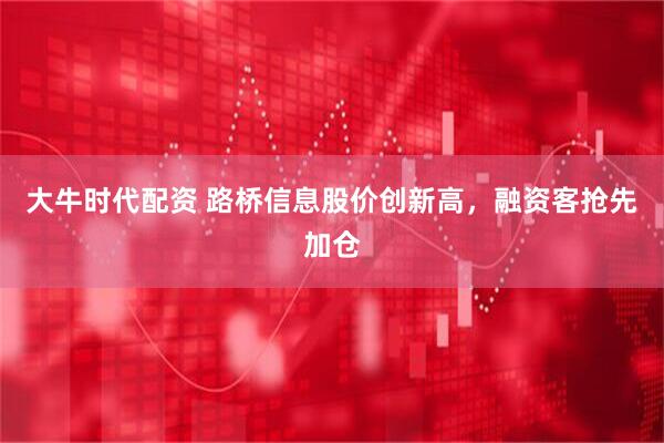 大牛时代配资 路桥信息股价创新高，融资客抢先加仓