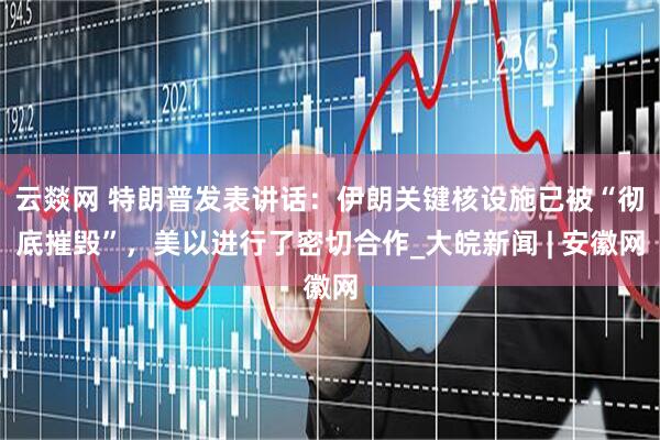 云燚网 特朗普发表讲话：伊朗关键核设施已被“彻底摧毁”，美以进行了密切合作_大皖新闻 | 安徽网