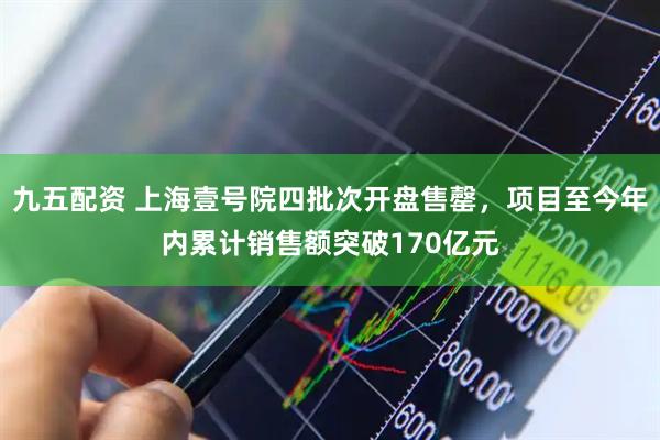 九五配资 上海壹号院四批次开盘售罄，项目至今年内累计销售额突破170亿元