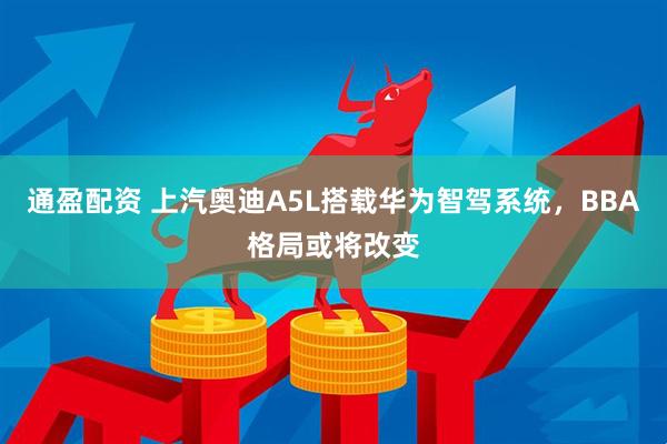 通盈配资 上汽奥迪A5L搭载华为智驾系统，BBA格局或将改变