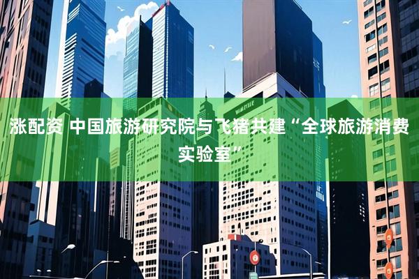 涨配资 中国旅游研究院与飞猪共建“全球旅游消费实验室”