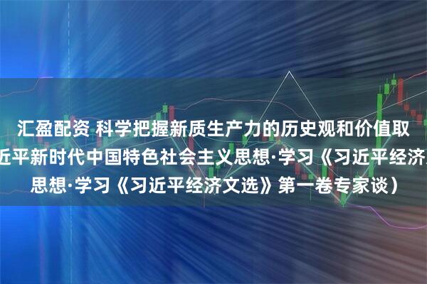 汇盈配资 科学把握新质生产力的历史观和价值取向（深入学习贯彻习近平新时代中国特色社会主义思想·学习《习近平经济文选》第一卷专家谈）