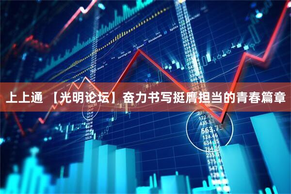 上上通 【光明论坛】奋力书写挺膺担当的青春篇章