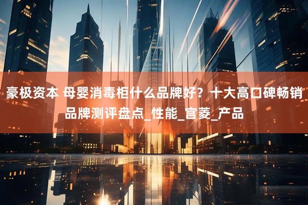 豪极资本 母婴消毒柜什么品牌好？十大高口碑畅销品牌测评盘点_性能_宫菱_产品