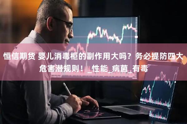 恒信期货 婴儿消毒柜的副作用大吗？务必提防四大危害潜规则！_性能_病菌_有毒