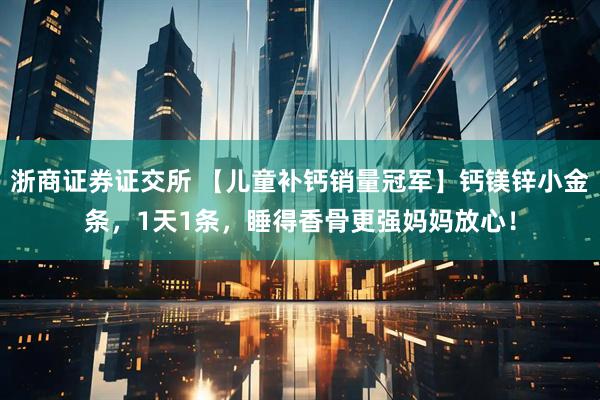 浙商证券证交所 【儿童补钙销量冠军】钙镁锌小金条，1天1条，睡得香骨更强妈妈放心！