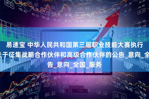 易速宝 中华人民共和国第三届职业技能大赛执行委员会关于征集战略合作伙伴和高级合作伙伴的公告_意向_全国_服务