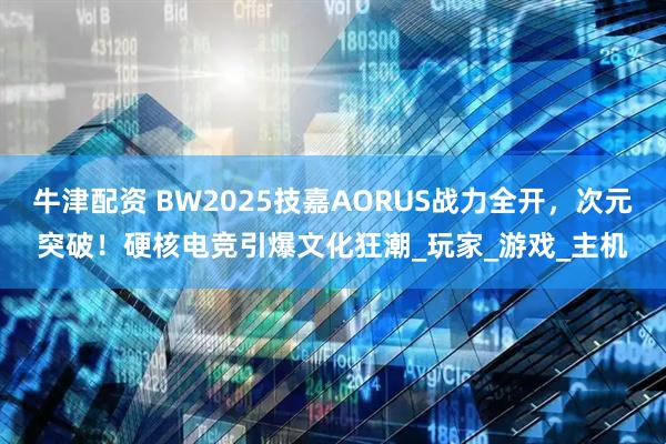 牛津配资 BW2025技嘉AORUS战力全开，次元突破！硬核电竞引爆文化狂潮_玩家_游戏_主机