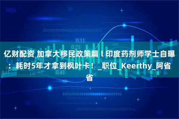 亿财配资 加拿大移民政策篇 l 印度药剂师学士自曝：耗时5年才拿到枫叶卡！_职位_Keerthy_阿省