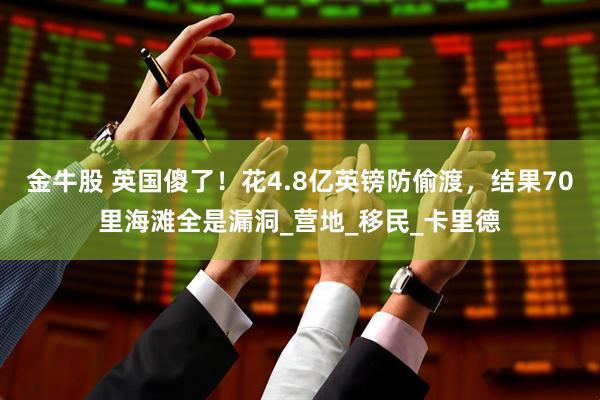 金牛股 英国傻了！花4.8亿英镑防偷渡，结果70里海滩全是漏洞_营地_移民_卡里德