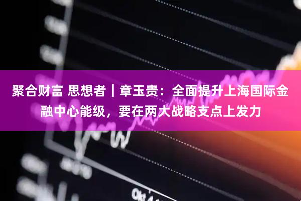 聚合财富 思想者｜章玉贵：全面提升上海国际金融中心能级，要在两大战略支点上发力