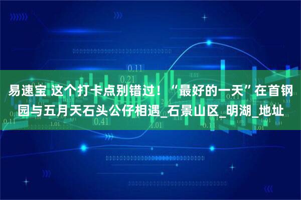 易速宝 这个打卡点别错过！“最好的一天”在首钢园与五月天石头公仔相遇_石景山区_明湖_地址