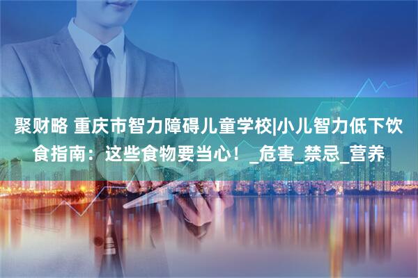 聚财略 重庆市智力障碍儿童学校|小儿智力低下饮食指南：这些食物要当心！_危害_禁忌_营养