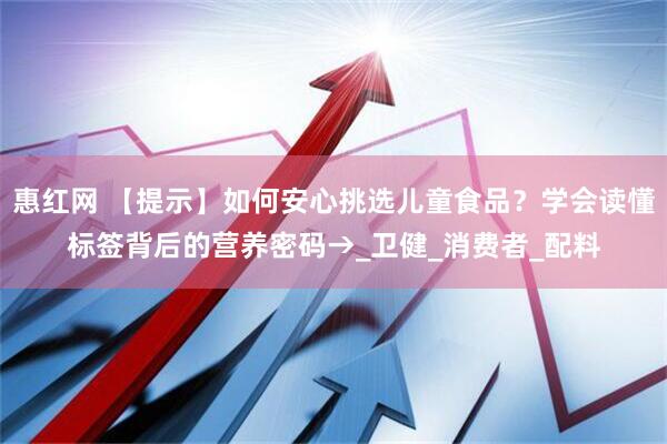 惠红网 【提示】如何安心挑选儿童食品？学会读懂标签背后的营养密码→_卫健_消费者_配料