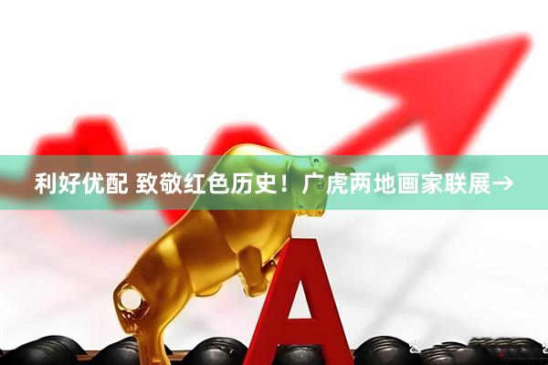 利好优配 致敬红色历史！广虎两地画家联展→