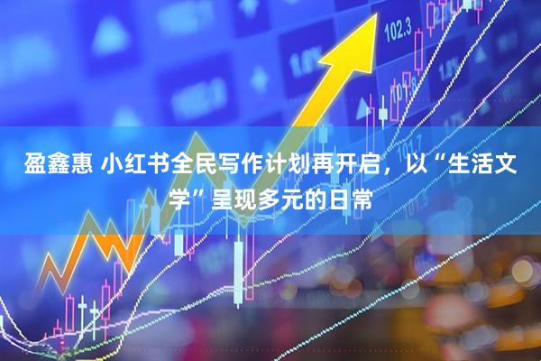 盈鑫惠 小红书全民写作计划再开启，以“生活文学”呈现多元的日常