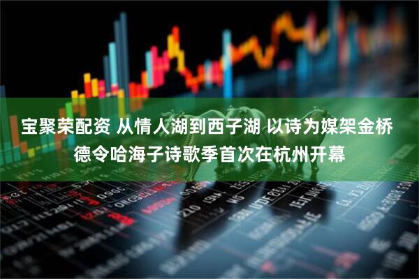 宝聚荣配资 从情人湖到西子湖 以诗为媒架金桥 德令哈海子诗歌季首次在杭州开幕
