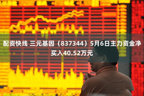 配资快线 三元基因（837344）5月6日主力资金净买入40.52万元