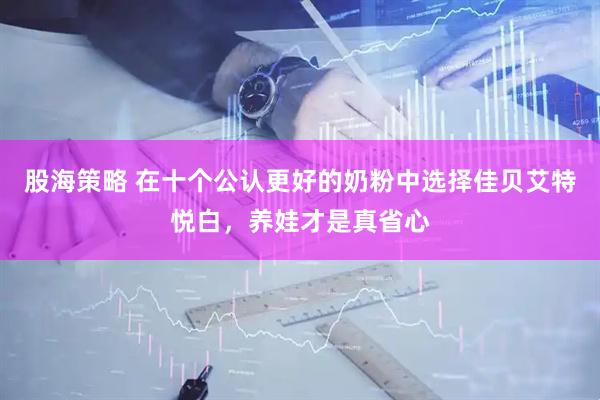 股海策略 在十个公认更好的奶粉中选择佳贝艾特悦白，养娃才是真省心