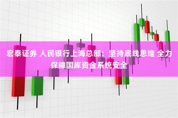 宏泰证券 人民银行上海总部：坚持底线思维 全力保障国库资金系统安全