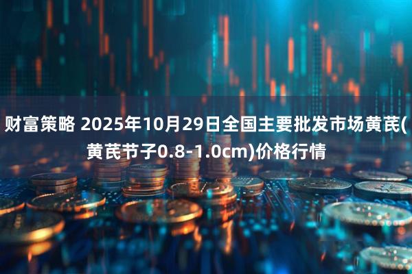 财富策略 2025年10月29日全国主要批发市场黄芪(黄芪节子0.8-1.0cm)价格行情