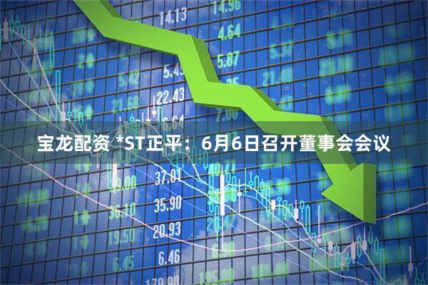 宝龙配资 *ST正平：6月6日召开董事会会议