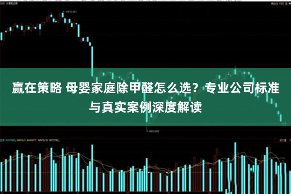 赢在策略 母婴家庭除甲醛怎么选？专业公司标准与真实案例深度解读