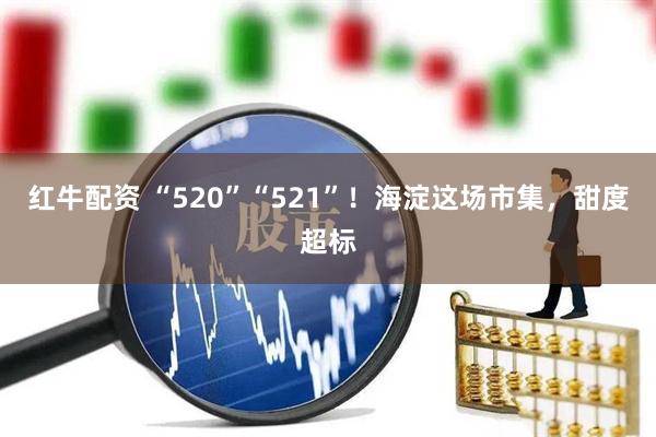 红牛配资 “520”“521”！海淀这场市集，甜度超标
