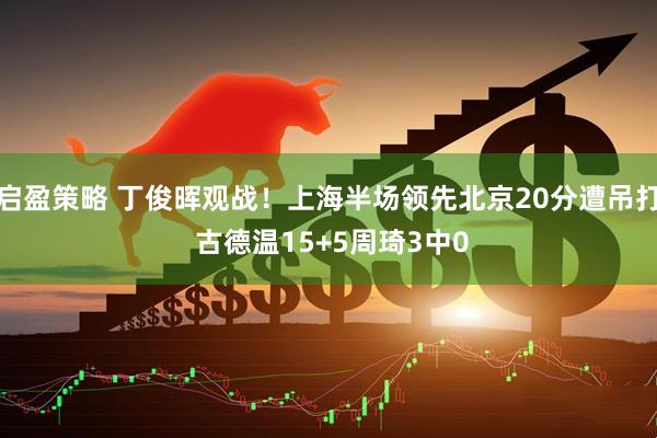启盈策略 丁俊晖观战！上海半场领先北京20分遭吊打 古德温15+5周琦3中0